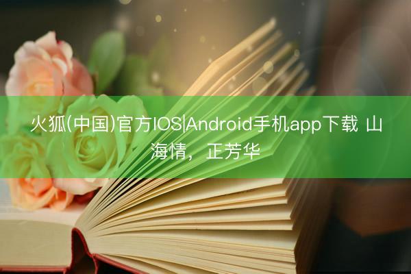 火狐(中国)官方IOS|Android手机app下载 山海情，正芳华