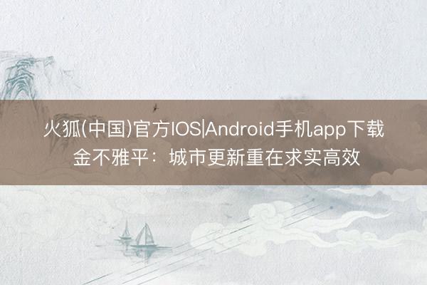 火狐(中国)官方IOS|Android手机app下载 金不雅平：城市更新重在求实高效