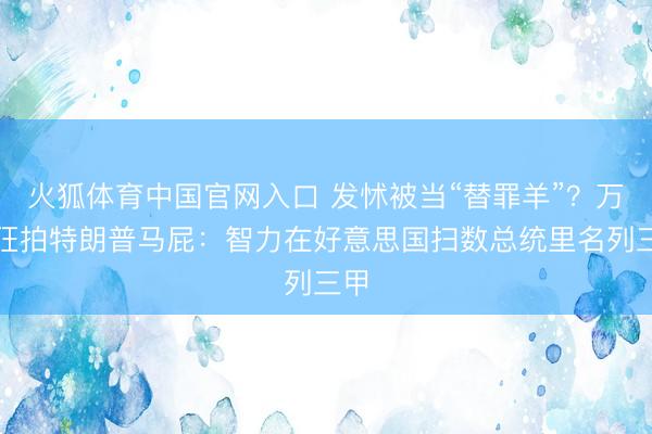 火狐体育中国官网入口 发怵被当“替罪羊”？万斯狂拍特朗普马屁：智力在好意思国扫数总统里名列三甲