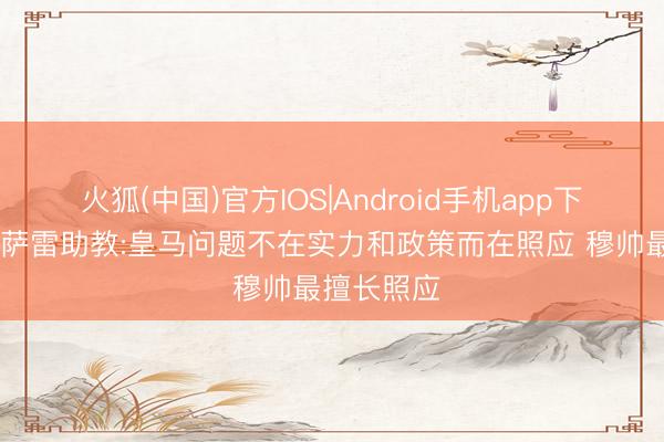 火狐(中国)官方IOS|Android手机app下载 加拉塔萨雷助教:皇马问题不在实力和政策而在照应 穆帅最擅长照应