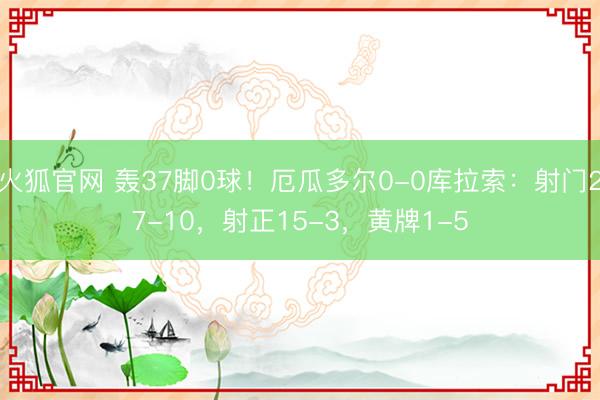 火狐官网 轰37脚0球！厄瓜多尔0-0库拉索：射门27-10，射正15-3，<a href=